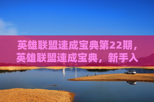 英雄联盟速成宝典第22期，英雄联盟速成宝典，新手入门与进阶技巧全攻略