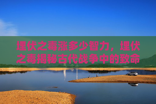 埋伏之毒涨多少智力，埋伏之毒揭秘古代战争中的致命陷阱