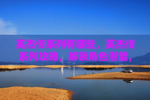 英杰传系列有哪些,英杰传系列攻略,解锁角色潜能,成就传奇之路 英杰传系列有哪些,英杰传系列攻略,解锁角色潜能,成就传奇之路
