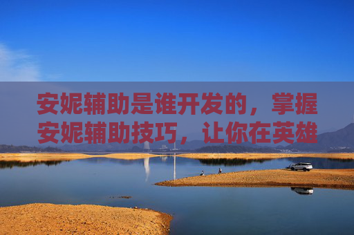 安妮辅助是谁开发的，掌握安妮辅助技巧，让你在英雄联盟中如鱼得水