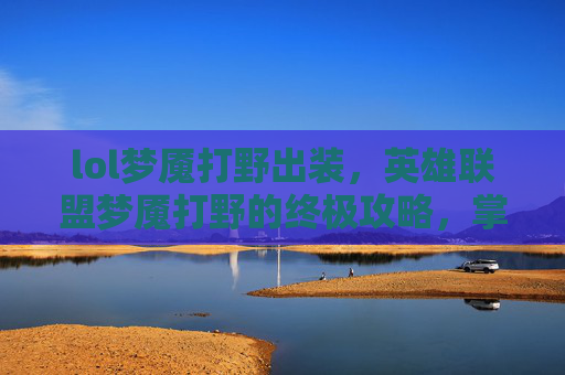 lol梦魇打野出装，英雄联盟梦魇打野的终极攻略，掌握节奏，成为野区霸主！