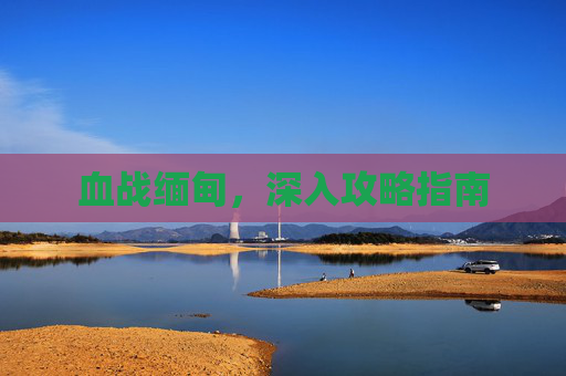 血战缅甸，深入攻略指南