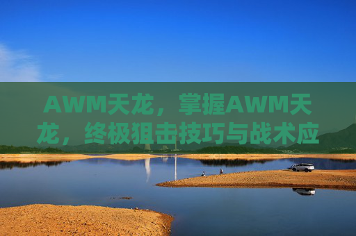 AWM天龙，掌握AWM天龙，终极狙击技巧与战术应用
