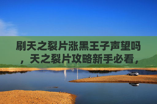 刷天之裂片涨黑王子声望吗，天之裂片攻略新手必看，如何高效刷取天之裂片