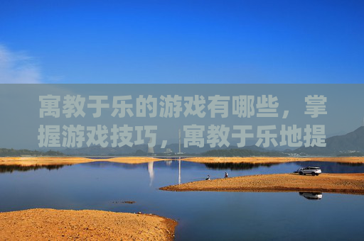 寓教于乐的游戏有哪些，掌握游戏技巧，寓教于乐地提升你的游戏水平