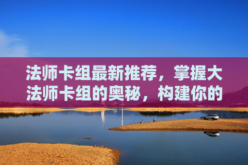 法师卡组最新推荐，掌握大法师卡组的奥秘，构建你的强力卡牌组合