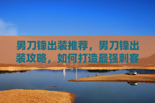 男刀锋出装推荐，男刀锋出装攻略，如何打造最强刺客