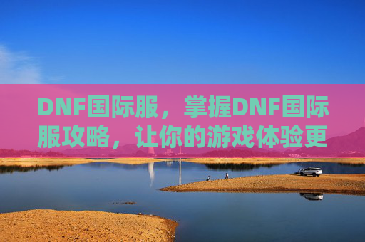 DNF国际服，掌握DNF国际服攻略，让你的游戏体验更加精彩