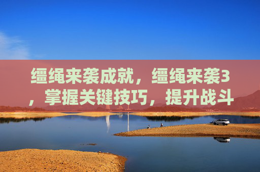缰绳来袭成就，缰绳来袭3，掌握关键技巧，提升战斗效率
