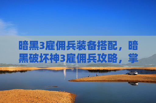 暗黑3雇佣兵装备搭配，暗黑破坏神3雇佣兵攻略，掌握核心技能与战术