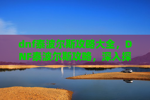 dnf泰波尔斯攻略大全，DNF泰波尔斯攻略，深入探索与完美通关指南