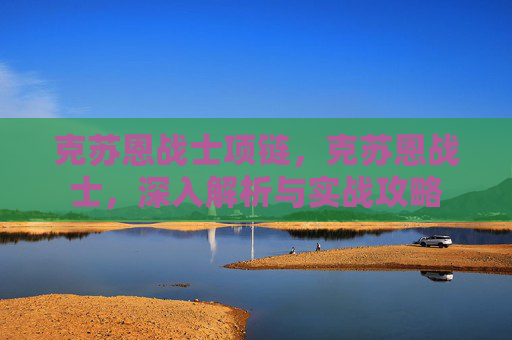 克苏恩战士项链，克苏恩战士，深入解析与实战攻略