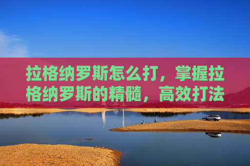 拉格纳罗斯怎么打，掌握拉格纳罗斯的精髓，高效打法攻略