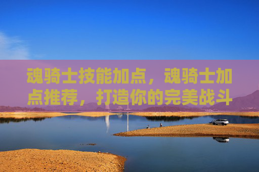 魂骑士技能加点,魂骑士加点推荐,打造你的完美战斗伙伴 魂骑士技能加点,魂骑士加点推荐,打造你的完美战斗伙伴