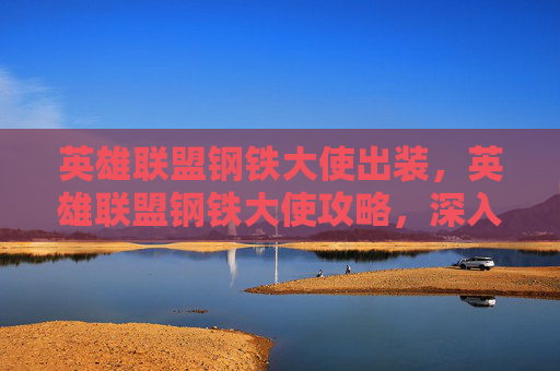 英雄联盟钢铁大使出装，英雄联盟钢铁大使攻略，深入解析与实用技巧
