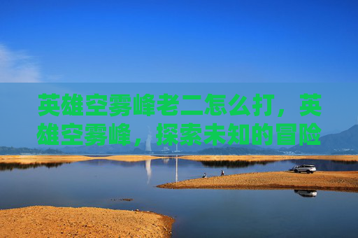 英雄空雾峰老二怎么打，英雄空雾峰，探索未知的冒险之旅