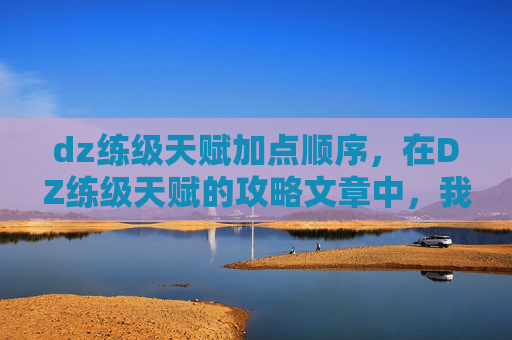 dz练级天赋加点顺序，在DZ练级天赋的攻略文章中，我们将深入探讨如何有效地利用天赋来提升角色的练级效率。以下是文章标题和内容