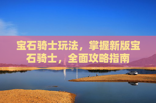 宝石骑士玩法，掌握新版宝石骑士，全面攻略指南