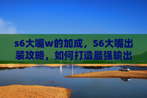 s6大嘴w的加成，S6大嘴出装攻略，如何打造最强输出装备