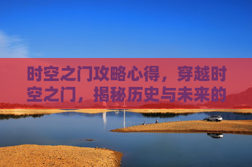 时空之门攻略心得，穿越时空之门，揭秘历史与未来的交汇点