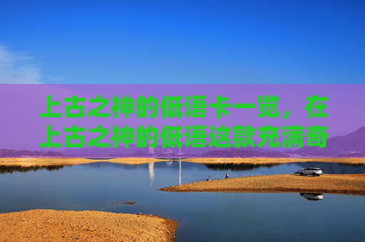 上古之神的低语卡一览，在上古之神的低语这款充满奇幻色彩的策略卡牌游戏中，构建一个强大的卡组是每个玩家追求的目标。本文将为你提供一份详尽的攻略，帮助你打造一套既实用又高效的卡组，让你在游戏中轻松取胜
