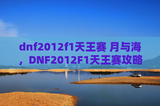 dnf2012f1天王赛 月与海,DNF2012F1天王赛攻略,如何成为顶尖玩家 dnf2012f1天王赛 月与海,DNF2012F1天王赛攻略,如何成为顶尖玩家