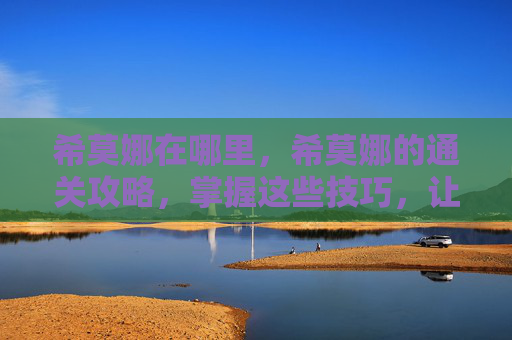 希莫娜在哪里，希莫娜的通关攻略，掌握这些技巧，让你轻松通关！