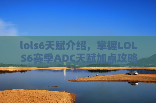 lols6天赋介绍，掌握LOL S6赛季ADC天赋加点攻略，让你成为战场上的焦点！