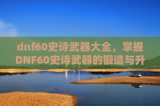 dnf60史诗武器大全，掌握DNF60史诗武器的锻造与升级攻略