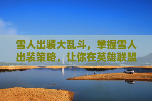 雪人出装大乱斗，掌握雪人出装策略，让你在英雄联盟中成为制胜关键