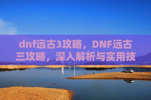 dnf远古3攻略，DNF远古三攻略，深入解析与实用技巧