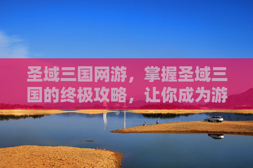 圣域三国网游，掌握圣域三国的终极攻略，让你成为游戏高手！