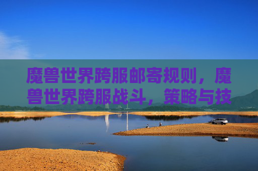 魔兽世界跨服邮寄规则,魔兽世界跨服战斗,策略与技巧全解析 魔兽世界跨服邮寄规则,魔兽世界跨服战斗,策略与技巧全解析