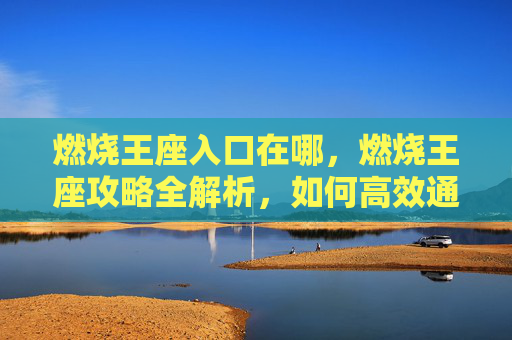 燃烧王座入口在哪，燃烧王座攻略全解析，如何高效通关燃烧王座