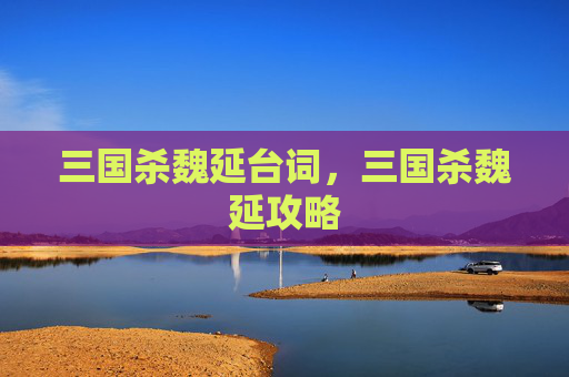 三国杀魏延台词，三国杀魏延攻略