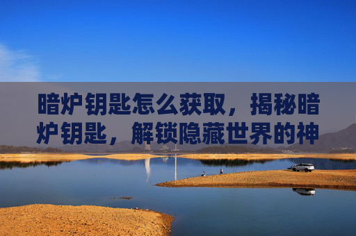 暗炉钥匙怎么获取，揭秘暗炉钥匙，解锁隐藏世界的神秘钥匙