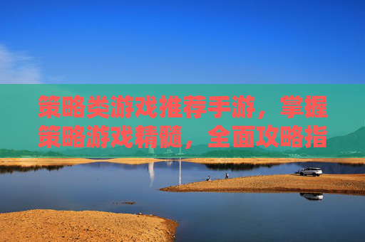 策略类游戏推荐手游，掌握策略游戏精髓，全面攻略指南