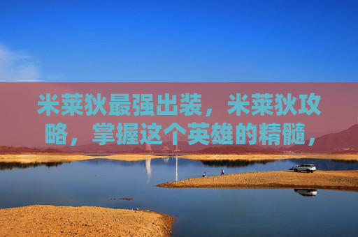 米莱狄最强出装，米莱狄攻略，掌握这个英雄的精髓，成为战场上的主宰者