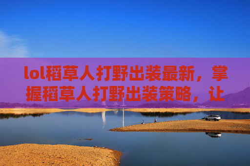 lol稻草人打野出装最新，掌握稻草人打野出装策略，让你在英雄联盟中成为野区霸主！