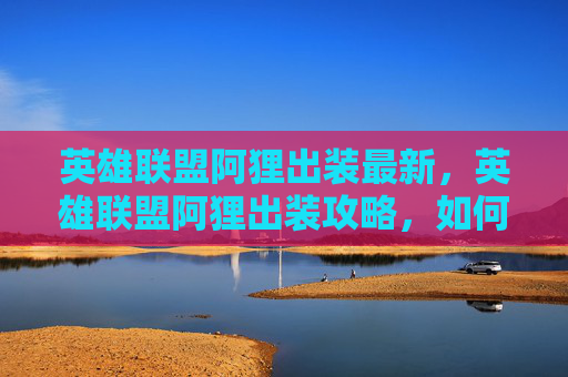 英雄联盟阿狸出装最新，英雄联盟阿狸出装攻略，如何打造最强辅助角色