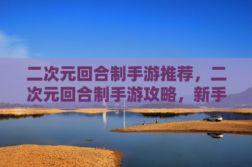二次元回合制手游推荐，二次元回合制手游攻略，新手必知的五大核心技巧