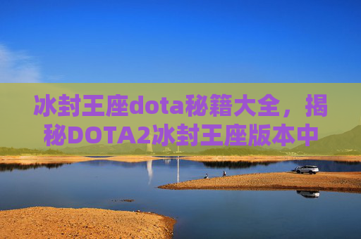 冰封王座dota秘籍大全，揭秘DOTA2冰封王座版本中的终极秘籍，助你成为高阶玩家！