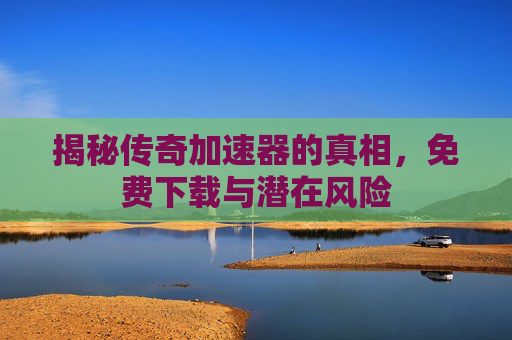 揭秘传奇加速器的真相，免费下载与潜在风险