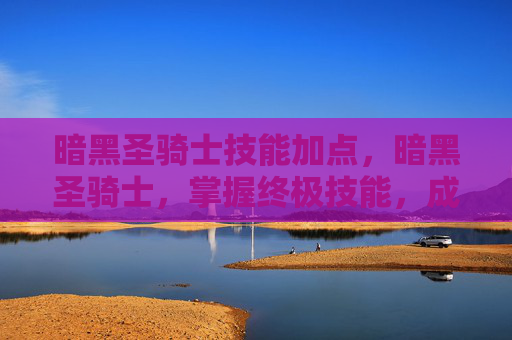 暗黑圣骑士技能加点，暗黑圣骑士，掌握终极技能，成为战场上的不败传说