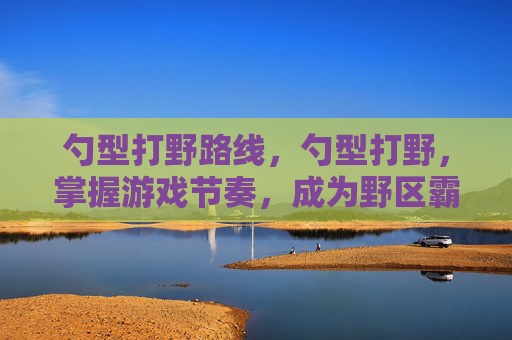 勺型打野路线，勺型打野，掌握游戏节奏，成为野区霸主