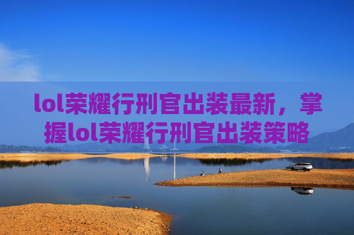 lol荣耀行刑官出装最新,掌握lol荣耀行刑官出装策略,让你在战场上所向披靡 lol荣耀行刑官出装最新,掌握lol荣耀行刑官出装策略,让你在战场上所向披靡