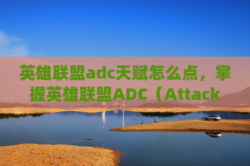 英雄联盟adc天赋怎么点，掌握英雄联盟ADC（Attack Damage Carry，物理伤害输出核心）的天赋加点策略