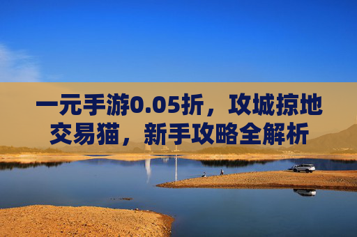 一元手游0.05折，攻城掠地交易猫，新手攻略全解析