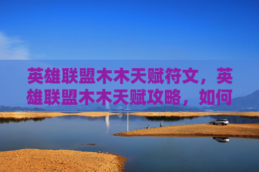英雄联盟木木天赋符文，英雄联盟木木天赋攻略，如何最大化你的木木英雄潜力