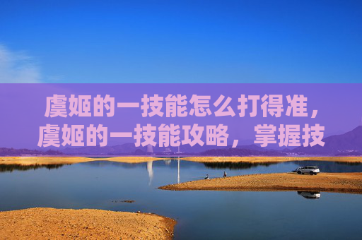 虞姬的一技能怎么打得准，虞姬的一技能攻略，掌握技巧，提升输出